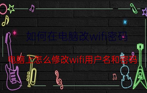 如何在电脑改wifi密码 电脑上怎么修改wifi用户名和密码？